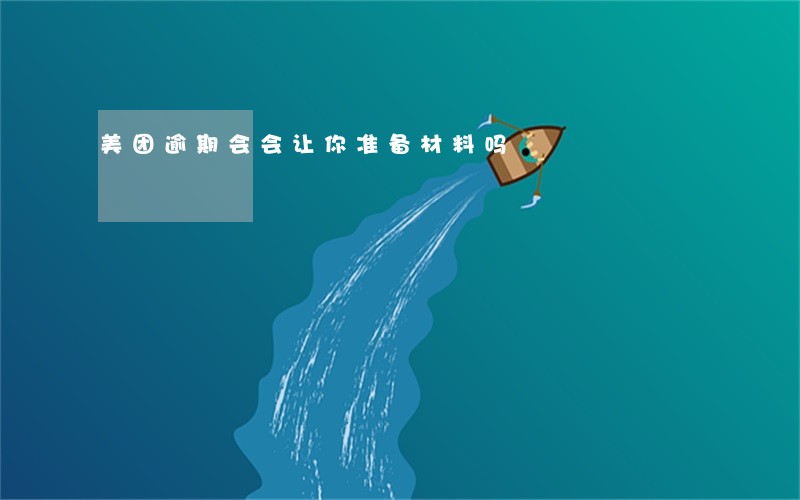 美团逾期会会让你准备材料吗 美团逾期会会让你准备材料吗