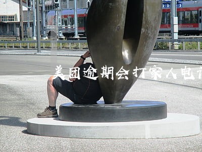 美团逾期会打家人电话吗 美团逾期会打家人电话吗