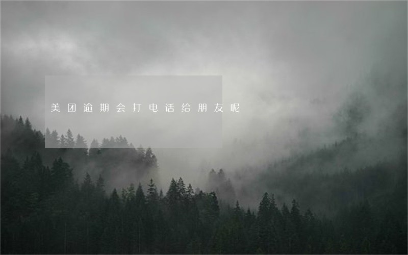 美团逾期会打电话给朋友呢 美团逾期会打电话给朋友呢