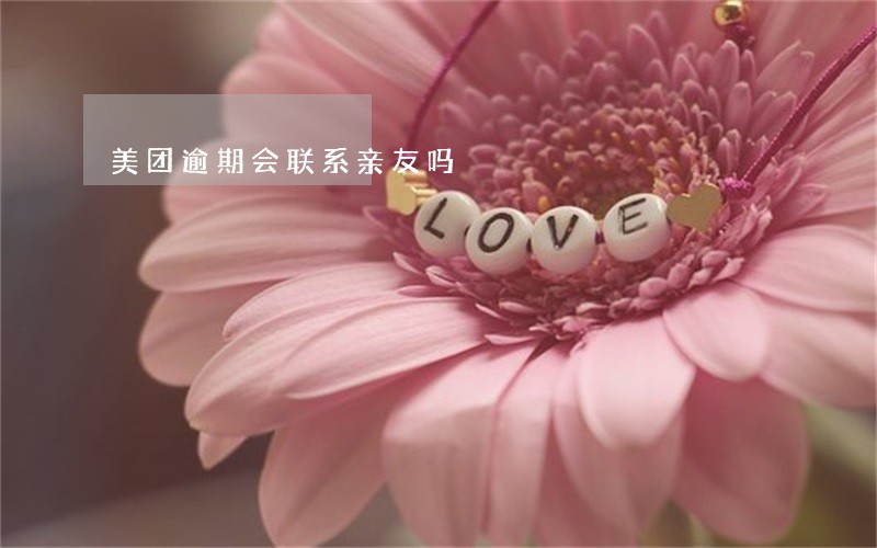 美团逾期会联系亲友吗 美团逾期会联系亲友吗