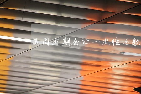 美团逾期会让一次性还款吗 美团逾期会让一次性还款吗