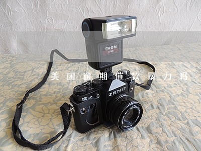 美团逾期催款暴力吗 美团逾期催款暴力吗