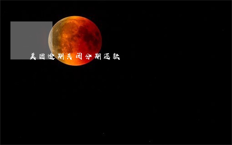 美团逾期关闭分期还款 美团逾期关闭分期还款