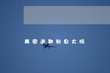 美团逾期利息大吗 美团逾期利息大吗