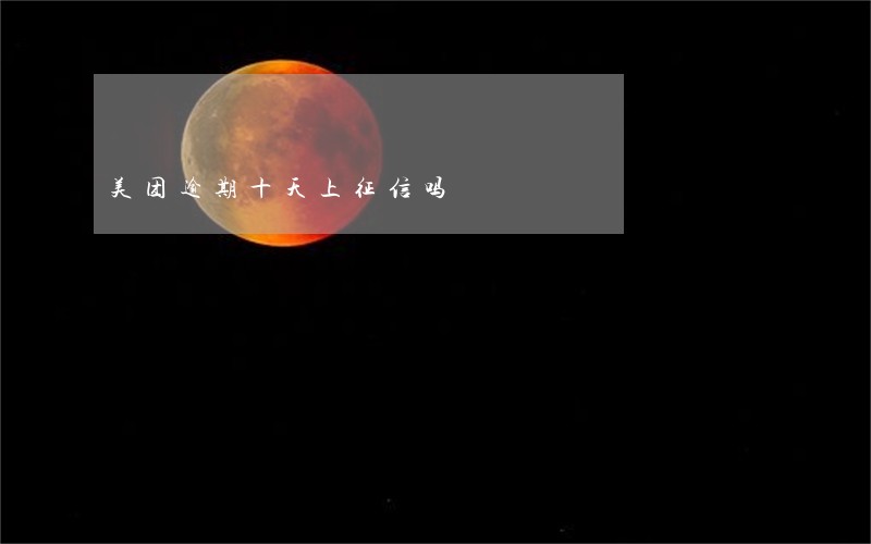 美团逾期十天上征信吗 美团逾期十天上征信吗