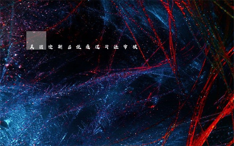 美团逾期后说通过司法审核 美团逾期后说通过司法审核