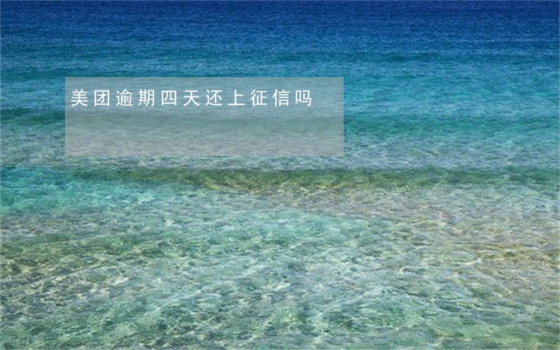 美团逾期四天还上征信吗 美团逾期四天还上征信吗