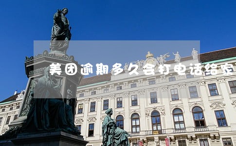 美团逾期多久会打电话给家里人 美团逾期多久会打电话给家里人