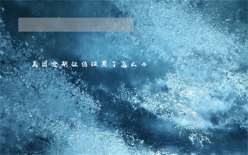 美团逾期征信拉黑了怎么办