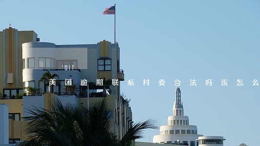 美团逾期联系村委合法吗该怎么做 美团逾期联系村委合法吗该怎么做