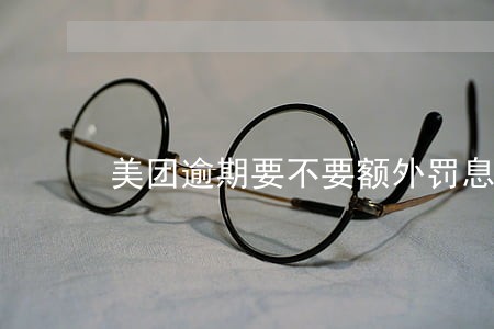 美团逾期要不要额外罚息 美团逾期要不要额外罚息