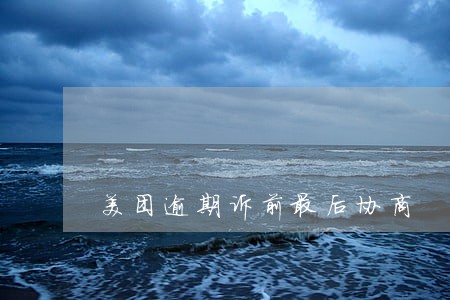 美团逾期诉前最后协商 美团逾期诉前最后协商