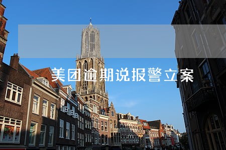 美团逾期说报警立案 美团逾期说报警立案