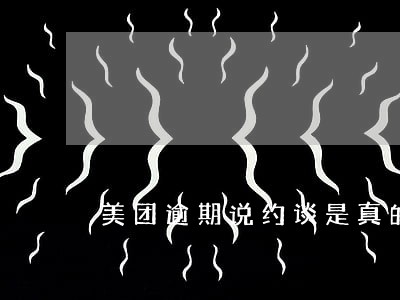 美团逾期说约谈是真的吗 美团逾期说约谈是真的吗