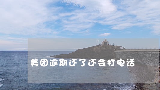 美团逾期还了还会打电话 美团逾期还了还会打电话
