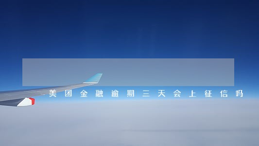 美团金融逾期三天会上征信吗 美团金融逾期三天会上征信吗