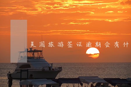 美国旅游签证逾期会有什么后果 美国旅游签证逾期会有什么后果