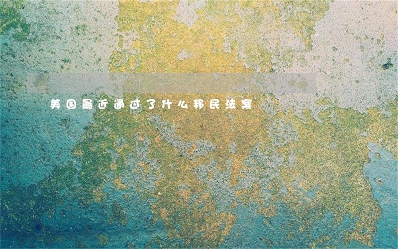 美国最近通过了什么移民法案 美国最近通过了什么移民法案