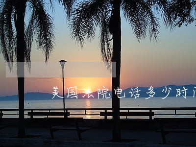 美国法院电话多少时间限制吗 美国法院电话多少时间限制吗