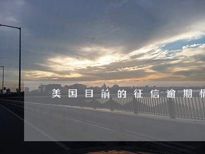 美国目前的征信逾期情况 美国目前的征信逾期情况