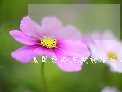 美国签证逾期能生孩子吗 美国签证逾期能生孩子吗