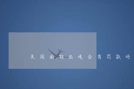 美国逾期出境会有罚款吗 美国逾期出境会有罚款吗