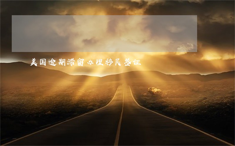 美国逾期滞留办理移民签证 美国逾期滞留办理移民签证
