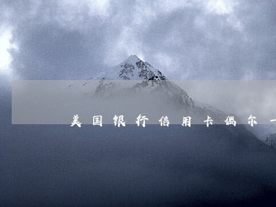 美国银行信用卡偶尔一次逾期 美国银行信用卡偶尔一次逾期