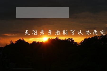 美图秀秀逾期可以协商吗 美图秀秀逾期可以协商吗