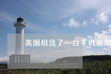 美图租赁了一台手机逾期 美图租赁了一台手机逾期