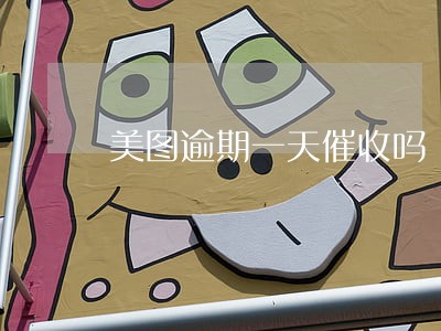 美图逾期一天催收吗 美图逾期一天催收吗