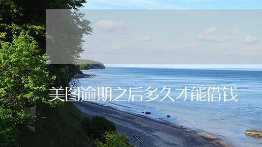 美图逾期之后多久才能借钱 美图逾期之后多久才能借钱