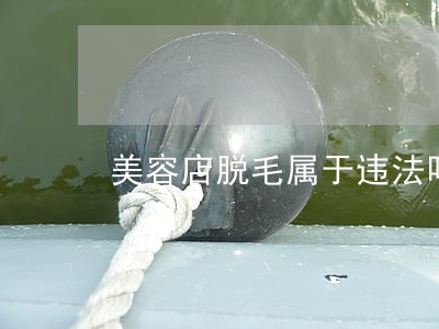 美容店脱毛属于违法吗 美容店脱毛属于违法吗