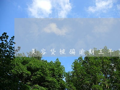 美容贷被骗逾期五年了 美容贷被骗逾期五年了