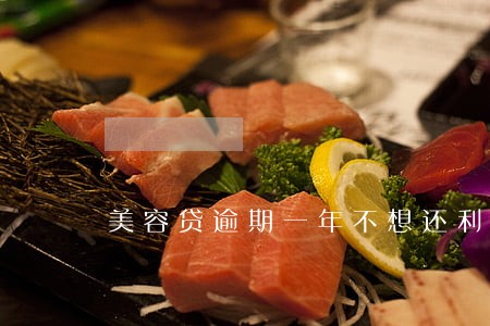 美容贷逾期一年不想还利息 美容贷逾期一年不想还利息
