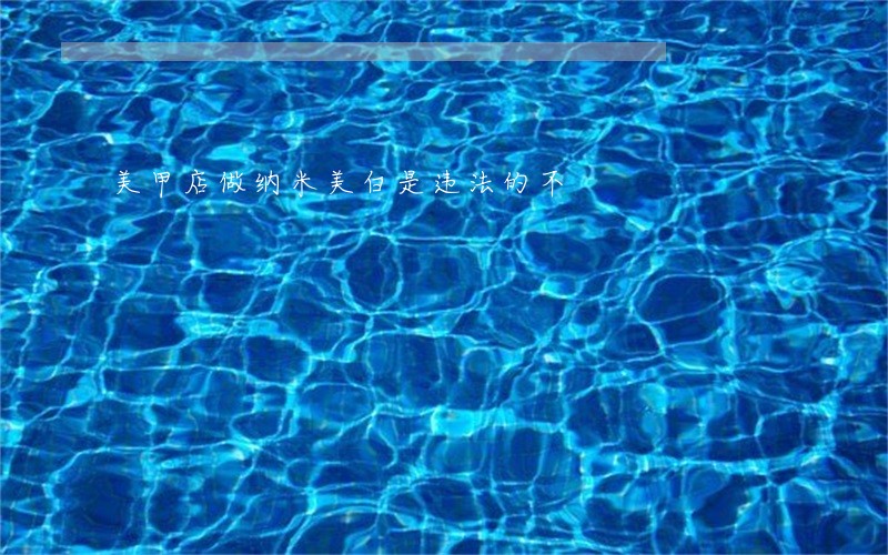 美甲店做纳米美白是违法的不