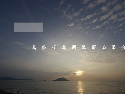 美签时逾期逗留后果会怎样 美签时逾期逗留后果会怎样