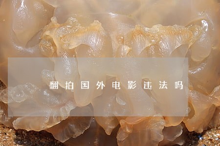 翻拍国外电影违法吗 翻拍国外电影违法吗