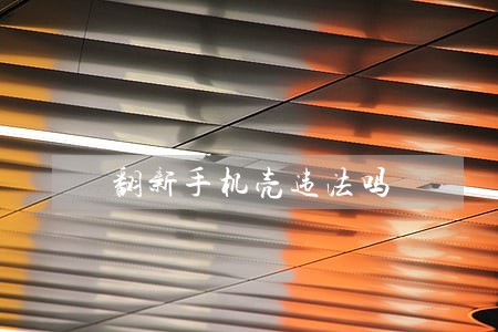 翻新手机壳违法吗 翻新手机壳违法吗