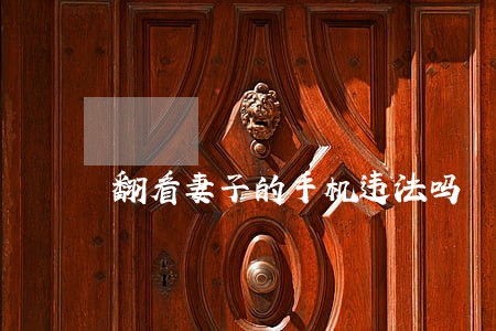 翻看妻子的手机违法吗 翻看妻子的手机违法吗