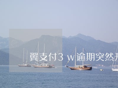 翼支付3w逾期突然开始催收 翼支付3w逾期突然开始催收