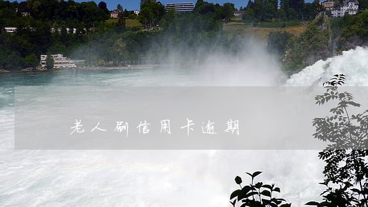 老人刷信用卡逾期 老人刷信用卡逾期