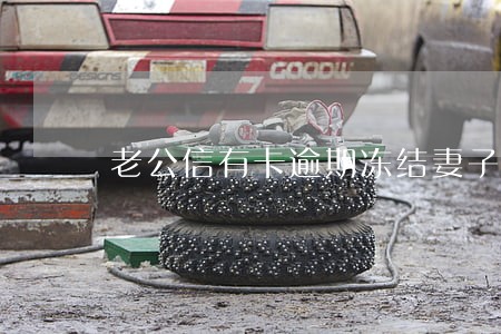 老公信有卡逾期冻结妻子的 老公信有卡逾期冻结妻子的