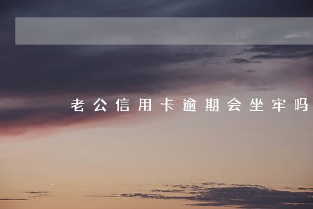 老公信用卡逾期会坐牢吗 老公信用卡逾期会坐牢吗