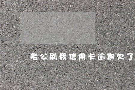 老公刷我信用卡逾期欠了十几万 老公刷我信用卡逾期欠了十几万