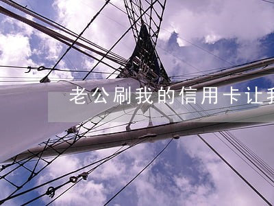 老公刷我的信用卡让我逾期 老公刷我的信用卡让我逾期