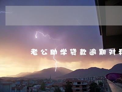 老公助学贷款逾期对我有影响吗 老公助学贷款逾期对我有影响吗