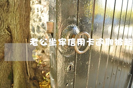 老公坐牢信用卡逾期被起诉 老公坐牢信用卡逾期被起诉