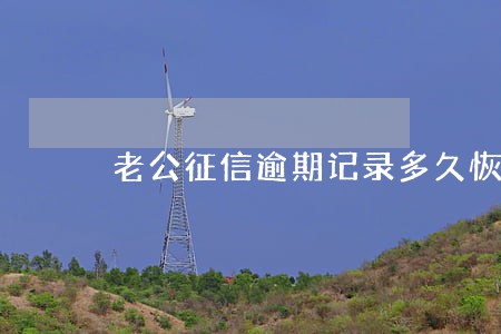 老公征信逾期记录多久恢复 老公征信逾期记录多久恢复