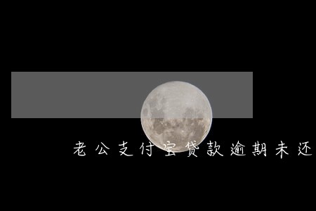 老公支付宝贷款逾期未还 老公支付宝贷款逾期未还